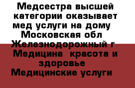 Медсестра высшей категории оказывает мед.услуги на дому - Московская обл., Железнодорожный г. Медицина, красота и здоровье » Медицинские услуги   